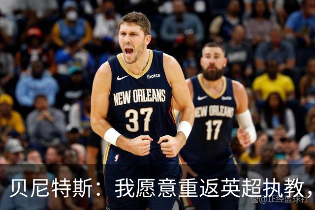 贝尼特斯：我愿意重返英超执教，任何能留在欧洲的联赛都可以